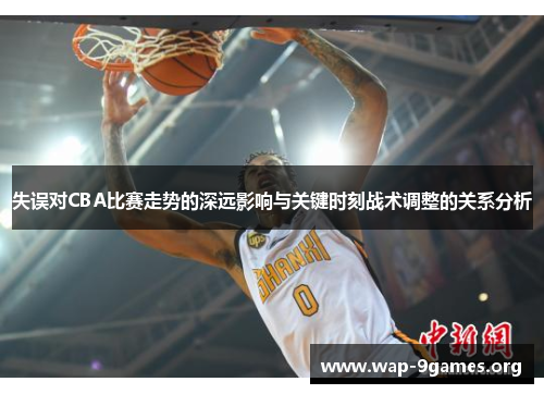 失误对CBA比赛走势的深远影响与关键时刻战术调整的关系分析 失误对CBA比赛走势的深远影响与关键时刻战术调整的关系分析