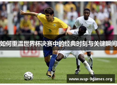 如何重温世界杯决赛中的经典时刻与关键瞬间