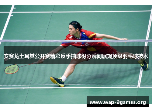 安赛龙土耳其公开赛精彩反手抽球得分瞬间展现顶级羽毛球技术