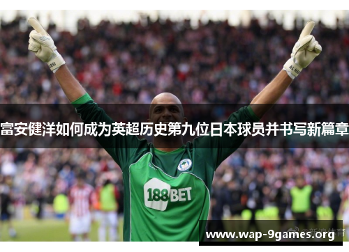 富安健洋如何成为英超历史第九位日本球员并书写新篇章