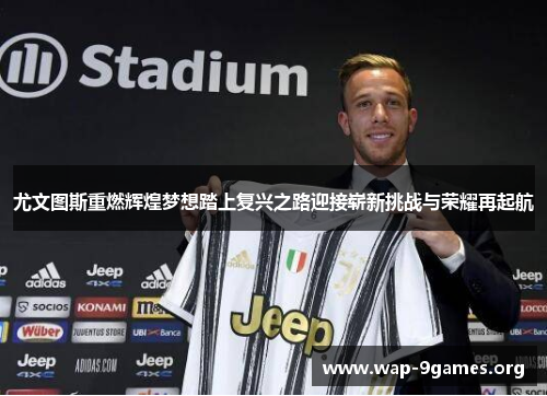尤文图斯重燃辉煌梦想踏上复兴之路迎接崭新挑战与荣耀再起航