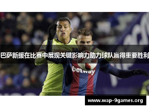 巴萨新援在比赛中展现关键影响力助力球队赢得重要胜利