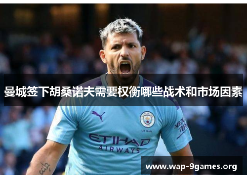 曼城签下胡桑诺夫需要权衡哪些战术和市场因素 曼城签下胡桑诺夫需要权衡哪些战术和市场因素