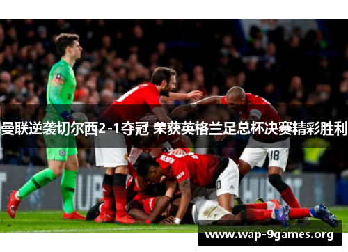 曼联逆袭切尔西2-1夺冠 荣获英格兰足总杯决赛精彩胜利