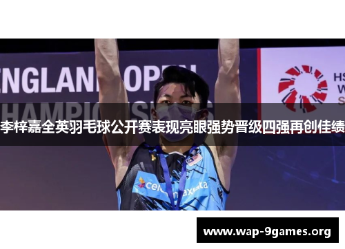 李梓嘉全英羽毛球公开赛表现亮眼强势晋级四强再创佳绩