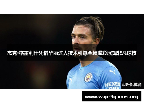 杰克·格雷利什凭借华丽过人技术引爆全场喝彩展现非凡球技