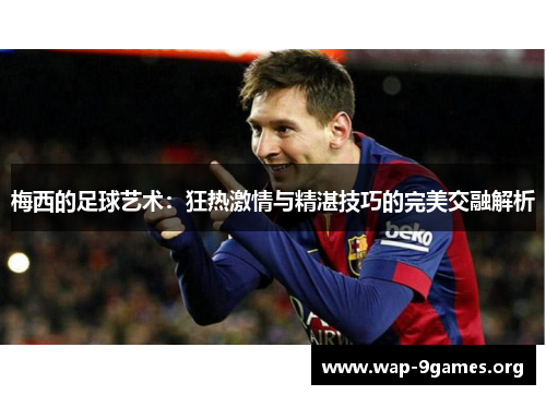 梅西的足球艺术：狂热激情与精湛技巧的完美交融解析